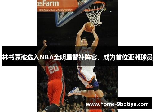 林书豪被选入NBA全明星替补阵容，成为首位亚洲球员