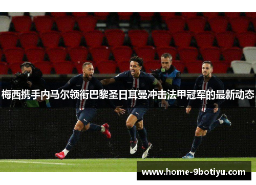 梅西携手内马尔领衔巴黎圣日耳曼冲击法甲冠军的最新动态