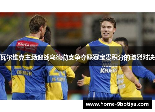 瓦尔维克主场迎战乌德勒支争夺联赛宝贵积分的激烈对决