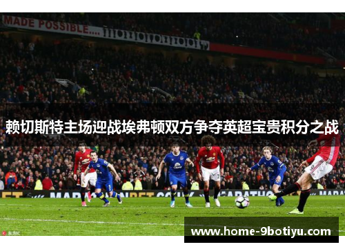 赖切斯特主场迎战埃弗顿双方争夺英超宝贵积分之战